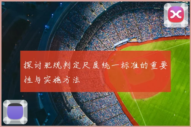 探讨犯规判定尺度统一标准的重要性与实施方法