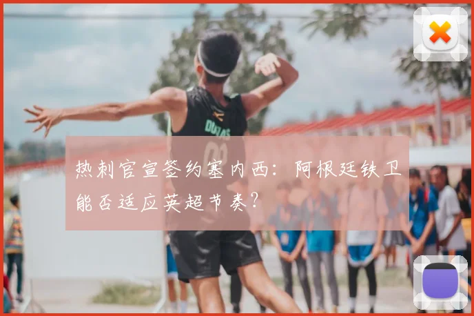 热刺官宣签约塞内西:阿根廷铁卫能否适应英超节奏?