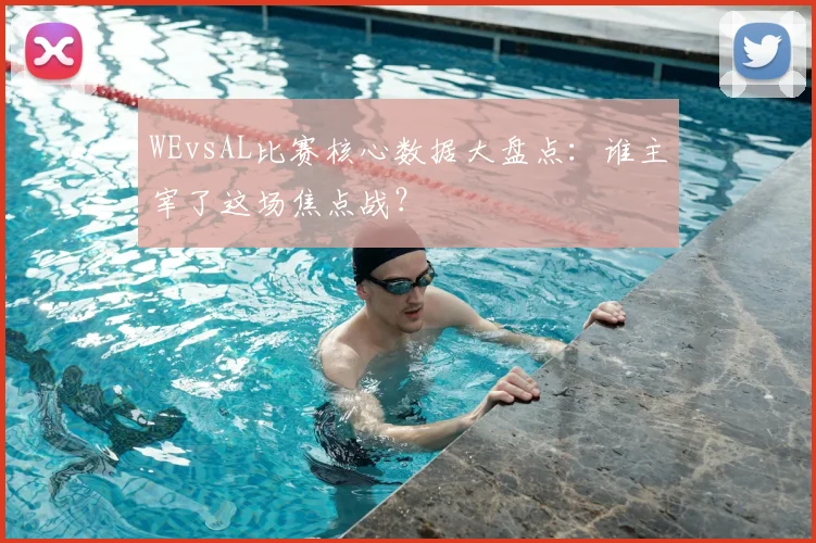 WEvsAL比赛核心数据大盘点：谁主宰了这场焦点战？