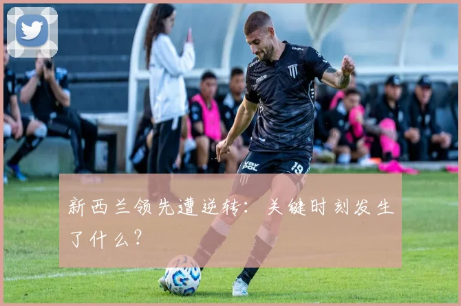 新西兰领先遭逆转：关键时刻发生了什么？