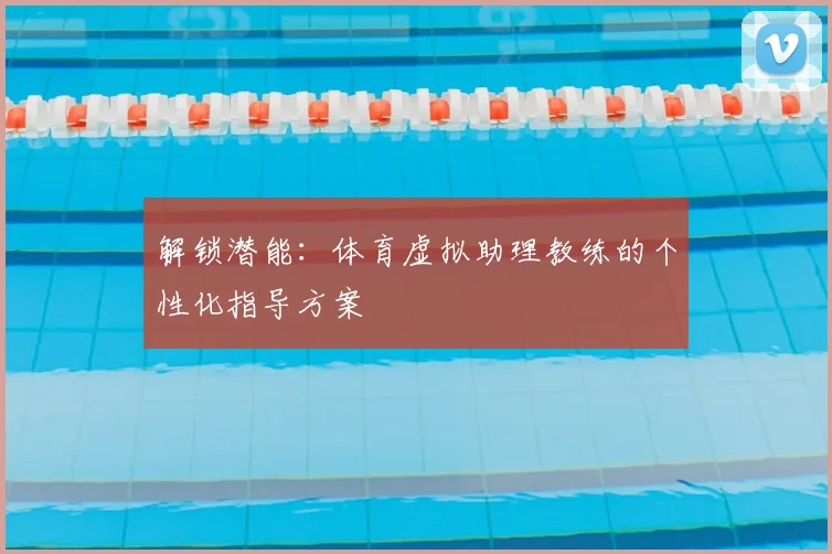解锁潜能:体育虚拟助理教练的个性化指导方案