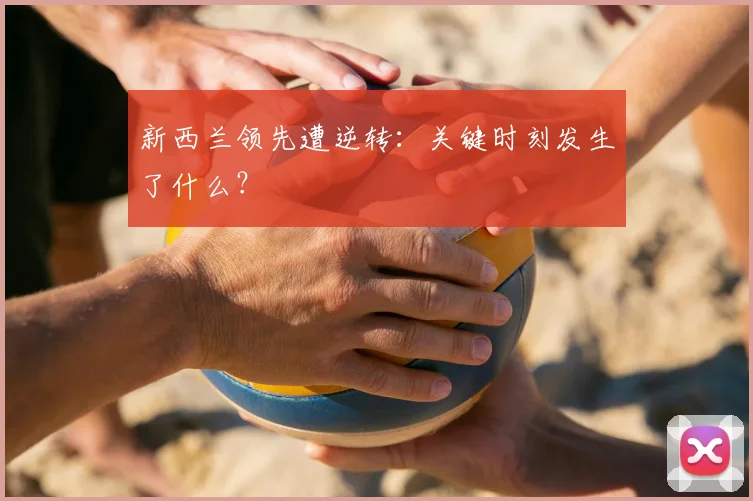 新西兰领先遭逆转：关键时刻发生了什么？