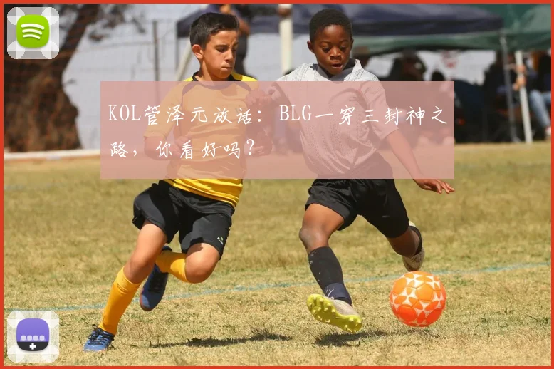 KOL管泽元放话：BLG一穿三封神之路，你看好吗？