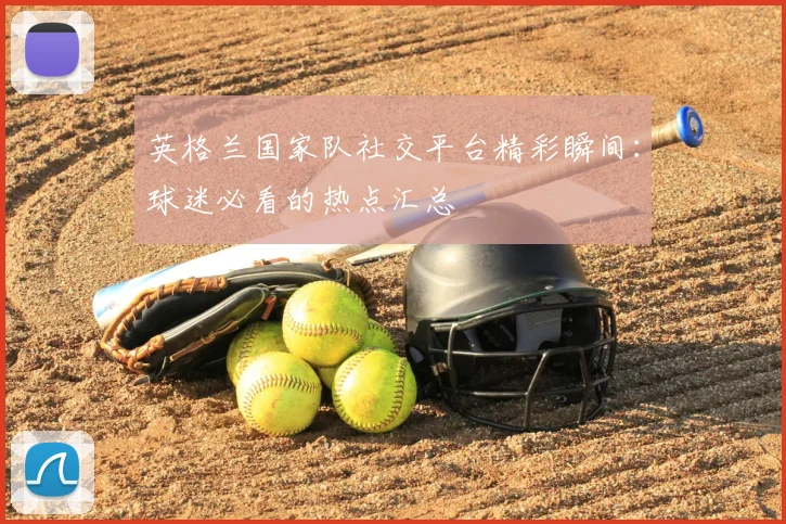 英格兰国家队社交平台精彩瞬间：球迷必看的热点汇总