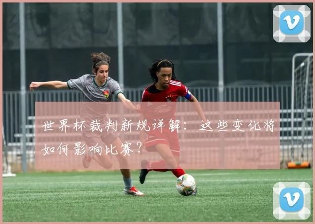 世界杯裁判新规详解：这些变化将如何影响比赛？