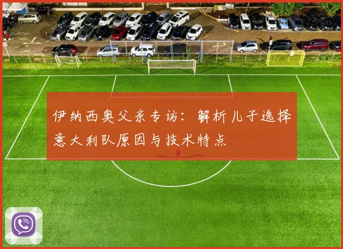 伊纳西奥父亲专访：解析儿子选择意大利队原因与技术特点