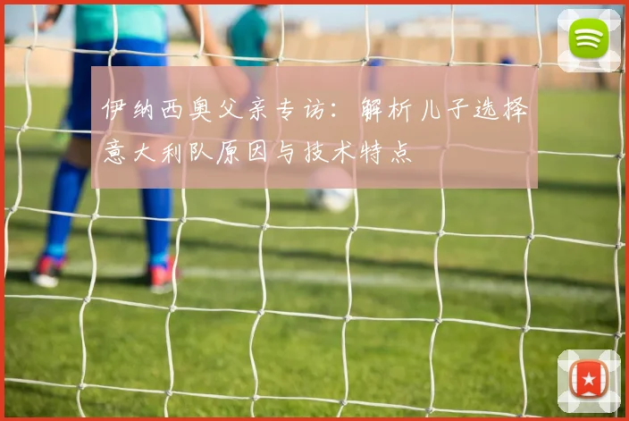 伊纳西奥父亲专访：解析儿子选择意大利队原因与技术特点
