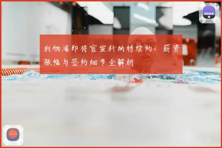利物浦即将官宣科纳特续约，薪资涨幅与签约细节全解析