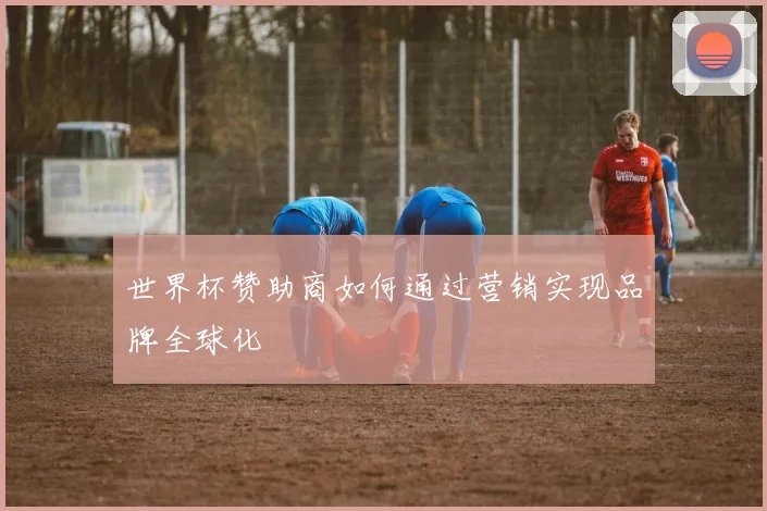 世界杯赞助商如何通过营销实现品牌全球化