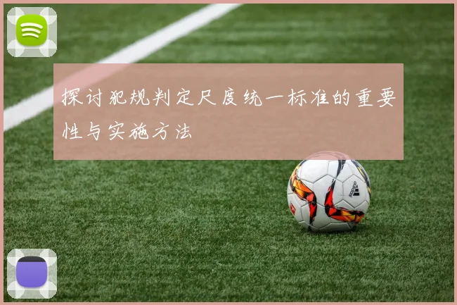 探讨犯规判定尺度统一标准的重要性与实施方法