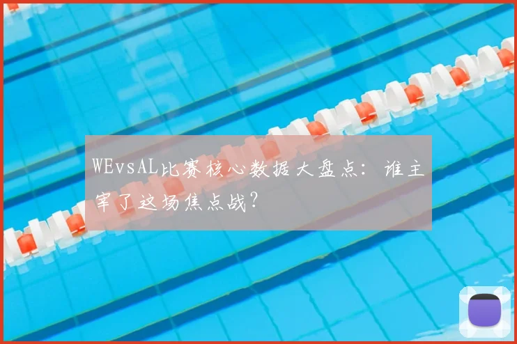 WEvsAL比赛核心数据大盘点：谁主宰了这场焦点战？