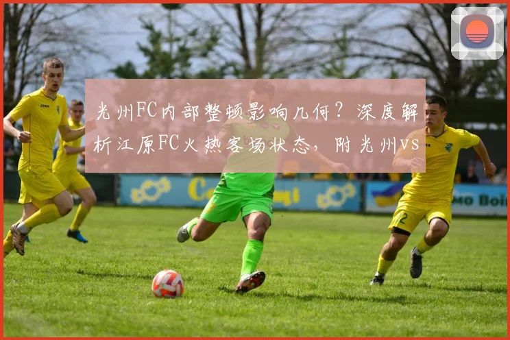 光州FC内部整顿影响几何？深度解析江原FC火热客场状态，附光州vs江原前瞻预测