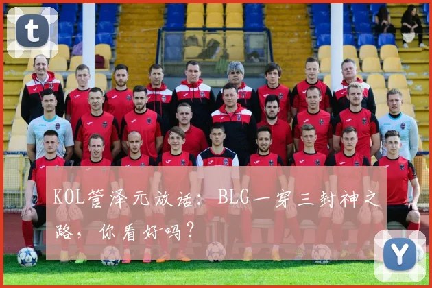KOL管泽元放话：BLG一穿三封神之路，你看好吗？