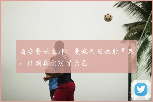 南安普顿主帅：曼城两记远射罕见，证明我们防守出色