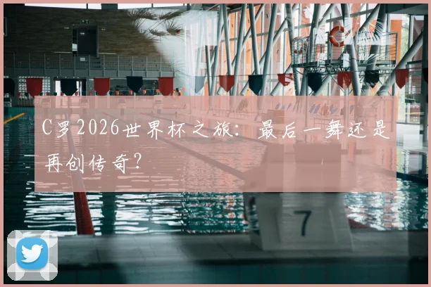 C罗2026世界杯之旅：最后一舞还是再创传奇？