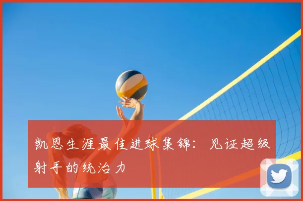 凯恩生涯最佳进球集锦：见证超级射手的统治力