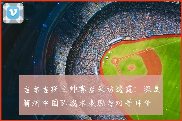 吉尔吉斯主帅赛后采访透露：深度解析中国队战术表现与对手评价