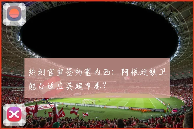 热刺官宣签约塞内西:阿根廷铁卫能否适应英超节奏?