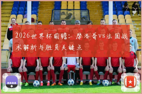 2026世界杯前瞻：摩洛哥vs法国战术解析与胜负关键点