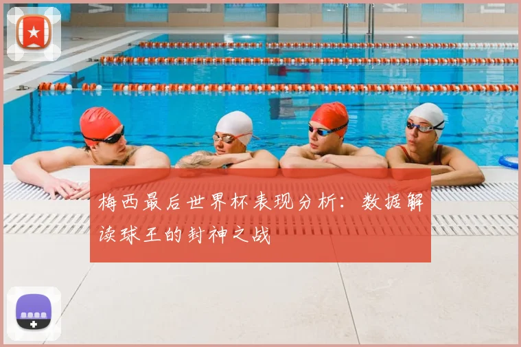 梅西最后世界杯表现分析：数据解读球王的封神之战