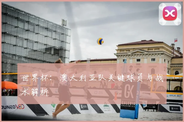 世界杯：澳大利亚队关键球员与战术解析