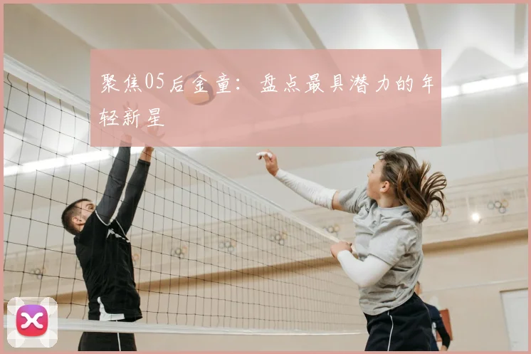 聚焦05后金童：盘点最具潜力的年轻新星